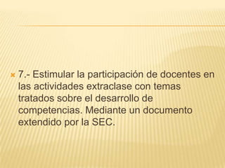 7.- Estimular la participación de docentes en las actividades extraclase con temas tratados sobre el desarrollo de competencias. Mediante un documento extendido por la SEC.