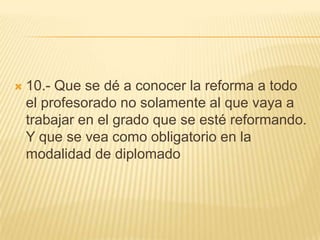 10.- Que se dé a conocer la reforma a todo el profesorado no solamente al que vaya a trabajar en el grado que se esté reformando. Y que se vea como obligatorio en la modalidad de diplomado