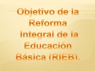 Objetivo de la Reforma Integral de la Educación Básica (RIEB). 