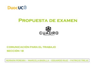 Propuesta de examen COMUNICACIÓN PARA EL TRABAJO SECCIÓN 18 HERNÁN PEREIRA – MARCELA BADILLA – EDUARDO RUIZ – PATRICIO TREJO 