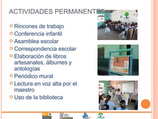 ACTIVIDADES PERMANENTES Rincones de trabajo Conferencia infantil Asamblea escolar Correspondencia escolar Elaboración de libros artesanales, álbumes y antologías Periódico mural Lectura en voz alta por el maestro Uso de la biblioteca 