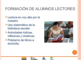 FORMACIÓN DE ALUMNOS LECTORES Lectura en voz alta por el maestro Uso sistemático de la biblioteca escolar. Actividades lúdicas, reflexivas y creativas. Préstamo de libros a domicilio. 