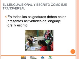 EL LENGUAJE ORAL Y ESCRITO COMO EJE TRANSVERSAL En todas las asignaturas deben estar presentes actividades de lenguaje oral y escrito 
