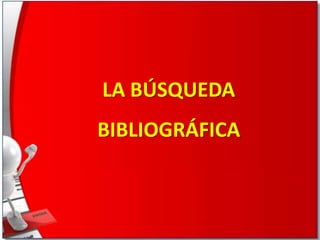 LA BÚSQUEDA
BIBLIOGRÁFICA

 