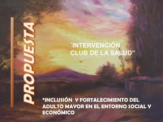 ´INTERVENCIÓN
CLUB DE LA SALUD”

“INCLUSIÓN Y FORTALECIMIENTO DEL
ADULTO MAYOR EN EL ENTORNO SOCIAL Y
ECONÓMICO

 