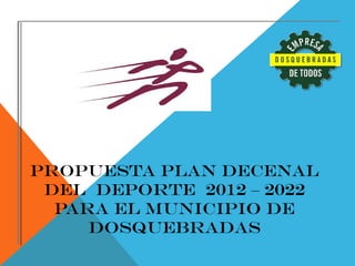 PROPUESTA PLAN DECENAL
DEL DEPORTE 2012 – 2022
PARA EL MUNICIPIO DE
DOSQUEBRADAS

 