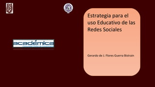 Estrategia para el
uso Educativo de las
Redes Sociales
Gerardo de J. Flores Guerra Bistrain
 