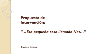 Propuesta de
Intervención:
“…Esa pequeña cosa llamada Net…”
Turraca, Susana
 