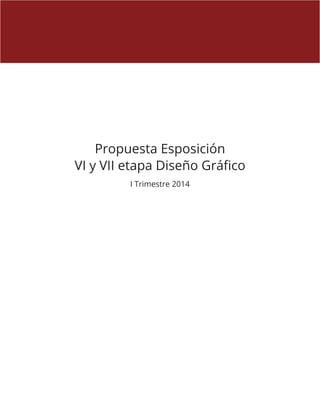 Propuesta Esposición
VI y VII etapa Diseño Gráfico
I Trimestre 2014
 