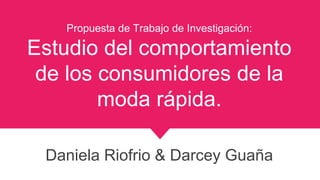 Propuesta de Trabajo de Investigación:
Estudio del comportamiento
de los consumidores de la
moda rápida.
Daniela Riofrio & Darcey Guaña
 