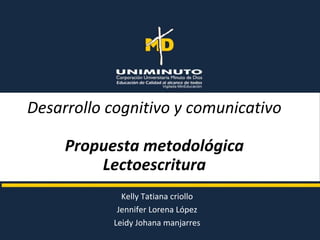 Desarrollo cognitivo y comunicativo
Propuesta metodológica
Lectoescritura
Kelly Tatiana criollo
Jennifer Lorena López
Leidy Johana manjarres
 