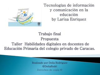 Trabajo final
Propuesta
Taller Habilidades digitales en docentes de
Educación Primaria del colegio privado de Caracas.
Realizado por Delia Rodríguez
@DeliaRodri
Derechos de copia ©
 