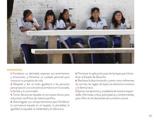 PROPÓSITOS
1. Fortalecer su identidad, expresar sus sentimientos
y emociones, y fomentar su cuidado personal para
construir su proyecto de vida.
2. Respetar y dar un trato igualitario a las personas
para propiciar una convivencia armónica en la escuela,
la familia y la comunidad.
3. Tomar decisiones basadas en principios éticos para
solucionar conﬂictos de manera pacíﬁca.
4. Autorregular sus comportamientos para fortalecer
la convivencia basada en el respeto, la pluralidad, la
igualdad, la equidad, la solidaridad y la tolerancia.
5. Promover la aplicación justa de las leyes para forta-
lecer el Estado de Derecho.
6. Rechazar la discriminación y tener como referentes
las normas, las reglas, las leyes, los derechos humanos
y la democracia.
7. Ejercersusderechosyciudadaníademanerarespon-
sable, informada, crítica, participativa y comprometida,
para inﬂuir en las decisiones de su entorno social.
151
 