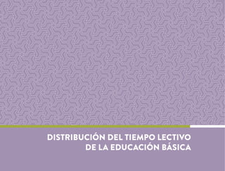 DISTRIBUCIÓN DEL TIEMPO LECTIVO
DE LA EDUCACIÓN BÁSICA
 