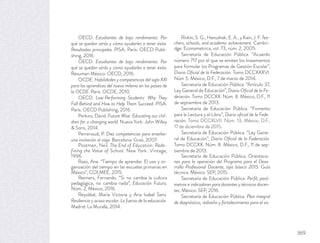 OECD. Estudiantes de bajo rendimiento: Por
qué se quedan atrás y cómo ayudarles a tener éxito.
Resultados principales. PISA. París: OECD Publi-
shing, 2016.
OECD. Estudiantes de bajo rendimiento: Por
qué se quedan atrás y cómo ayudarles a tener éxito.
Resumen México: OECD, 2016.
OCDE. Habilidades y competencias del siglo XXI
para los aprendices del nuevo milenio en los países de
la OCDE. Paris: OCDE, 2010.
OECD. Low-Performing Students: Why They
Fall Behind and How to Help Them Succeed. PISA.
París: OECD Publishing, 2016.
Perkins, David. Future Wise: Educating our chil-
dren for a changing world. Nueva York: John Willey
& Sons, 2014.
Perrenoud, P. Diez competencias para enseñar:
una invitación al viaje. Barcelona: Graó, 2007.
Postman, Neil. The End of Education: Rede-
fining the Value of School. New York: Vintage,
1996.
Razo, Ana. “Tiempo de aprender. El uso y or-
ganización del tiempo en las escuelas primarias en
México”, COLMEE, 2015.
Reimers, Fernando. “Si no cambia la cultura
pedagógica, no cambia nada”, Educación Futura.
Núm. 2, México, 2016.
Reyzábal, María Victoria y Ana Isabel Sanz.
Resiliencia y acoso escolar. La fuerza de la educación.
Madrid: La Muralla, 2014.
Rivkin, S. G., Hanushek, E. A., y Kain, J. F. Tea-
chers, schools, and academic achievement. Cambri-
dge: Econometrica, vol. 73, núm. 2, 2005.
Secretaría de Educación Pública. “Acuerdo
número 717 por el que se emiten los lineamientos
para formular los Programas de Gestión Escolar”,
Diario Oﬁcial de la Federación. Tomo DCCXXXVI.
Núm 5. México, D.F., 7 de marzo de 2014.
Secretaría de Educación Pública. “Artículo 37,
Ley General de Educación”, Diario Oﬁcial de la Fe-
deración. Tomo DCCXX. Núm. 8. México, D.F., 11
de septiembre de 2013.
Secretaría de Educación Pública. “Fomento
para la Lectura y el Libro”, Diario oﬁcial de la Fede-
ración. Tomo DCCXLVII. Núm. 13, México, D.F.,
17 de diciembre de 2015.
Secretaría de Educación Pública. “Ley Gene-
ral de Educación”, Diario Oﬁcial de la Federación.
Tomo DCCXX. Núm. 8. México, D.F., 11 de sep-
tiembre de 2013.
Secretaría de Educación Pública. Orientacio-
nes para la operación del Programa para el Desa-
rrollo Profesional Docente, tipo básico 2015. Guía
técnica. México: SEP, 2015.
Secretaría de Educación Pública. Perﬁl, pará-
metros e indicadores para docentes y técnicos docen-
tes. México: SEP, 2016.
Secretaría de Educación Pública. Plan integral
de diagnóstico, rediseño y fortalecimiento para el sis-
369
 