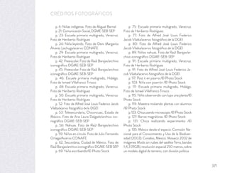 CRÉDITOS FOTOGRÁFICOS
p. 6: Niñas indígenas. Foto de Miguel Bernal
p. 21: Comunicación Social, DGME-SEB-SEP
p. 23: Escuela primaria multigrado, Veracruz.
Foto de Heriberto Rodríguez
p. 24: Niña leyendo. Foto de Deni Margarita
Álvarez Lechuga/acervo CONAFE
p. 29: Escuela primaria multigrado, Veracruz.
Foto de Heriberto Rodríguez
p. 42: Preescolar. Foto de Raúl Barajas/archivo
iconográﬁco DGME-SEB-SEP
p. 45: Preescolar. Foto de Raúl Barajas/archivo
iconográﬁco DGME-SEB-SEP
p. 46: Escuela primaria multigrado, Hidalgo.
Foto de Ismael Villafranco Tinoco
p. 48: Escuela primaria multigrado, Veracruz.
Foto de Heriberto Rodríguez
p. 50: Escuela primaria multigrado, Veracruz.
Foto de Heriberto Rodríguez
p. 52: Foto de Alfred José Louis Federico Jacob
Vilalta/acervo fotográﬁco de la DGEI
p. 53: Telesecundaria, Chiconcuac, Estado de
México. Foto de Ana Laura Delgado/archivo ico-
nográﬁco DGME-SEB-SEP
p. 56: Nahuas. Foto de Raúl Barajas/archivo
iconográﬁco DGME-SEB-SEP
p. 59: Niños en círculo. Foto de Julio Fernando
Ortega/Acervo CONAFE
p. 62: Secundaria, Ciudad de México. Foto de
Raúl Barajas/archivo iconográﬁco DGME-SEB SEP
p. 69: Niña escribiendo/© Photo Stock
p. 75: Escuela primaria multigrado, Veracruz.
Foto de Heriberto Rodríguez.
p. 77: Foto de Alfred José Louis Federico
Jacob Vilalta/acervo fotográﬁco de la DGEI
p. 80: Foto de Alfred José Louis Federico
Jacob Vilalta/acervo fotográﬁco de la DGEI
p. 89: Niños nahuas. Foto de Raúl Barajas/ar-
chivo iconográﬁco DGME-SEB-SEP
p. 91: Escuela primaria multigrado, Veracruz.
Foto de Heriberto Rodríguez
p. 91: Foto de Alfred José Louis Federico Ja-
cob Vilalta/acervo fotográﬁco de la DGEI
p. 97: Post it en pizarra /© Photo Stock
p. 103: Niña con pizarrón /© Photo Stock
p. 111: Escuela primaria multigrado, Hidalgo.
Foto de Ismael Villafranco Tinoco
p. 115: Niño observando con lupa una planta/©
Photo Stock
p. 119: Maestra midiendo plantas con alumnos
/© Photo Stock
p.123:Chicausandomicroscopio/©Photo Stock
p. 127: Barras magnéticas /© Photo Stock
p. 131: Chica realizando experimento /©
Photo Stock
p. 135: México desde el espacio. Comisión Na-
cional para el Conocimiento y Uso de la Biodiver-
sidad (2003). Conabio, México. Mosaico 2002 de
imágenes Modis sin nubes del satélite Terra, bandas
1,4,3(RGB),resolución espacial 250 metros, sobre
un modelo digital de terreno, con división política
371
 