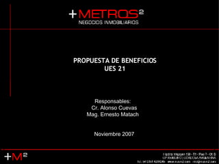 PROPUESTA DE BENEFICIOS UES 21 Responsables:  Cr. Alonso Cuevas Mag. Ernesto Matach  Noviembre 2007 