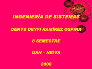 INGENIERÍA DE SISTEMAS DENYS DEYFI RAMÍREZ OSPINA 8 SEMESTRE UAN – NEIVA 2008 