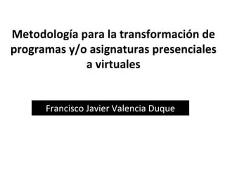 Metodología para la transformación de programas y/o asignaturas presenciales a virtuales Francisco Javier Valencia Duque 