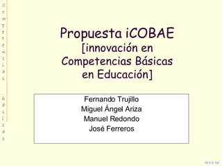 Propuesta iCOBAE [innovación en Competencias Básicas en Educación] Fernando Trujillo Miguel Ángel Ariza Manuel Redondo José Ferreros 