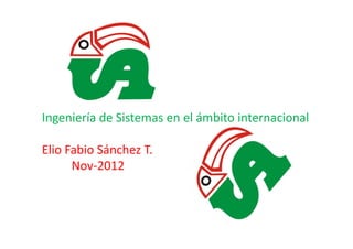 Ingeniería de Sistemas en el ámbito internacionalIngeniería de Sistemas en el ámbito internacional
Elio Fabio Sánchez T.
Nov-2012
 