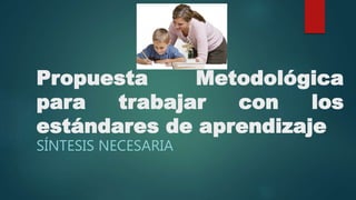 Propuesta Metodológica
para trabajar con los
estándares de aprendizaje
SÍNTESIS NECESARIA
 