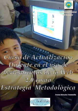 1
s
Curso de Actualizaciòn
Docente en el uso de
herramientas de la Web
2.0 como
Estrategia Metodològica
Ivonne Morocho Veintimilla
Universidad Central
del Ecuador
 