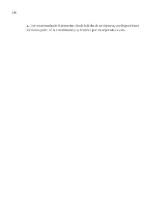 156
4. Una vez promulgado el proyecto y desde la fecha de su vigencia, sus disposiciones
formarán parte de la Constitución y se tendrán por incorporadas a esta.
 