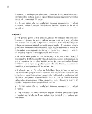 38
desestimare la acción por considerar que el asunto es de lato conocimiento o no
tiene naturaleza cautelar, indicará el procedimiento que en derecho corresponda y
que permita la resolución del asunto.
6. La decisión será apelable para ante la Corte Suprema, la que conocerá y resolverá
el recurso, pudiendo decidir fundadamente agrupar recursos de la misma
naturaleza.
Artículo 27
1. Toda persona que se hallare arrestada, presa o detenida con infracción de lo
dispuesto en esta Constitución o en las leyes, podrá reclamar por sí, o por cualquiera
a su nombre, ante la Corte de Apelaciones respectiva. Dicha magistratura podrá
ordenar que la persona afectada sea traída a su presencia, y de comprobarse que la
privación de libertad ha sido o devenido en ilegal, dispondrá su libertad o adoptará
de inmediato las providencias que juzgue necesarias para restablecer el imperio
del derecho y asegurar la debida protección del afectado.
2. La misma acción podrá ser interpuesta respecto de una medida cautelar o
pena privativa de libertad establecida judicialmente, cuando en la ejecución de
esta se vulnerasen sus derechos constitucionales. En este caso el tribunal podrá
constituirse en el lugar en que la persona estuviere detenida, ordenando las
medidas necesarias para restablecer sus derechos.
3. Igualmente, esta acción podrá ser deducida en favor de toda persona que
ilegalmente sufra por parte de una autoridad o de un particular, cualquiera otra
privación, perturbación o amenaza en su derecho a la libertad personal y seguridad
individual. La respectiva magistratura dictará en tal caso las medidas indicadas
en los incisos anteriores que estime conducentes para restablecer el imperio del
derecho y asegurar la debida protección del afectado.
4. La decisión será apelable para ante la Corte Suprema, la que conocerá y resolverá
el recurso.
5. La ley establecerá un procedimiento de amparo, abreviado y concentrado para
el conocimiento y resolución de esta acción, el que gozará de preferencia para su
vista y fallo.
 
