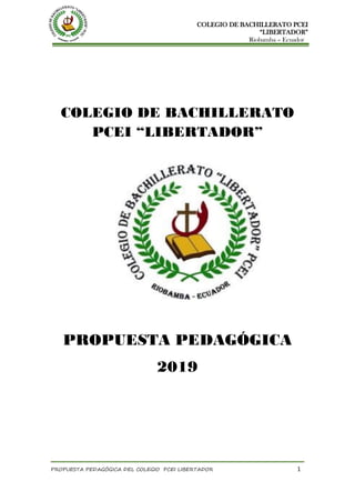 COLEGIO DE BACHILLERATO PCEI
“LIBERTADOR”
Riobamba – Ecuador
PROPUESTA PEDAGÓGICA DEL COLEGIO PCEI LIBERTADOR 1
COLEGIO DE BACHILLERATO
PCEI “LIBERTADOR”
PROPUESTA PEDAGÓGICA
2019
 