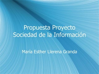 Propuesta Proyecto Sociedad de la Informaci ón Mar ía Esther Llerena Granda 