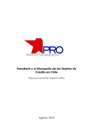 TransBank y el Monopolio de las Tarjetas de
             Crédito en Chile

        Propuestas del Partido Progresista (PRO)




                   Agosto, 2010
 