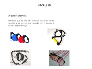 PROPUESTA
En que nos basamos :
Elemento que se use en cualquier situación de la
mascota y así mismo sea cargada por el dueño a
donde se quiera dirigir
 