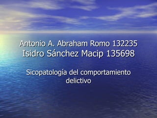 Antonio A.  Abraham Romo 132235 Isidro Sánchez Macip 135698 Sicopatología del comportamiento delictivo 