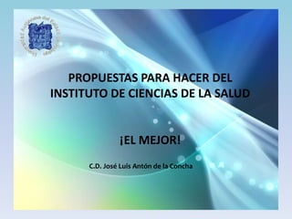 PROPUESTAS PARA HACER DEL
INSTITUTO DE CIENCIAS DE LA SALUD


               ¡EL MEJOR!
      C.D. José Luis Antón de la Concha
 