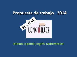 Propuesta de trabajo 2014Propuesta de trabajo 2014
Idioma Español, Inglés, Matemática
SECTOR
 