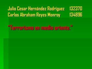 Julio Cesar Hernández Rodríguez  132370 Carlos Abraham Reyes Monroy  134896 “Terrorismo en medio oriente.” 
