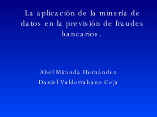 La aplicación de la minería de datos en la previsión de fraudes bancarios.  Abel Miranda Hernández Daniel Valderrábano Ceja 