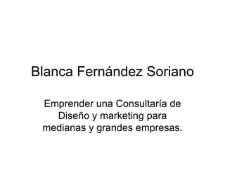 Blanca Fernández Soriano Emprender una Consultaría de Diseño y marketing para medianas y grandes empresas. 