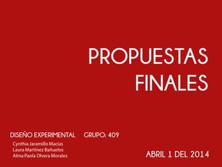 PROPUESTAS
FINALES
DISEÑO EXPERIMENTAL GRUPO: 409
ABRIL 1 DEL 2014