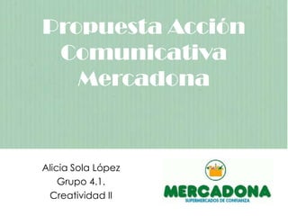 Propuesta Acción ComunicativaMercadona Alicia Sola López Grupo 4.1. Creatividad II 
