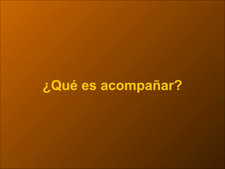 ¿Qué es acompañar?
 