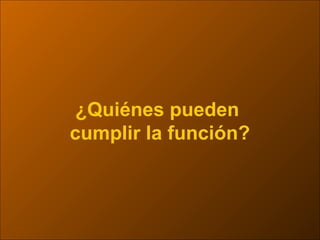 ¿Quiénes pueden
cumplir la función?
 