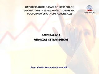 UNIVERSIDAD DR. RAFAEL BELLOSO CHACÍN
DECANATO DE INVESTIGACIÓN Y POSTGRADO
DOCTORADO EN CIENCIAS GERENCIALES

ACTIVIDAD Nº 2

ALIANZAS ESTRATEGICAS

Econ. Ovelio Hernandez Novoa MSc.

 