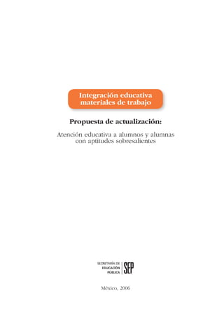 Integración educativa
materiales de trabajo
Propuesta de actualización:
Atención educativa a alumnos y alumnas
con aptitudes sobresalientes
México, 2006
 