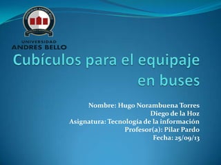 Nombre: Hugo Norambuena Torres
Diego de la Hoz
Asignatura: Tecnología de la información
Profesor(a): Pilar Pardo
Fecha: 25/09/13

 