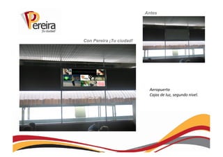Antes




Con Pereira ¡Tu ciudad!




                            Aeropuerto	
  
                            Cajas	
  de	
  luz,	
  segundo	
  nivel.	
  
 
