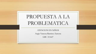 PROPUESTA A LA
PROBLEMATICA
ATENCION EN NIÑOS
Angie Vanessa Ramirez Zamora
GBI 311647
 
