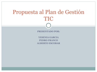 PRESENTADO POR:
YESENIA GARCIA
PEDRO FRANCO
ALBERTO ESCOBAR
Propuesta al Plan de Gestión
TIC
 