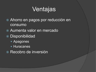 VentajasAhorro en pagos por reducción en consumoAumenta valor en mercadoDisponibilidadApagonesHuracanesRecobro de inversión